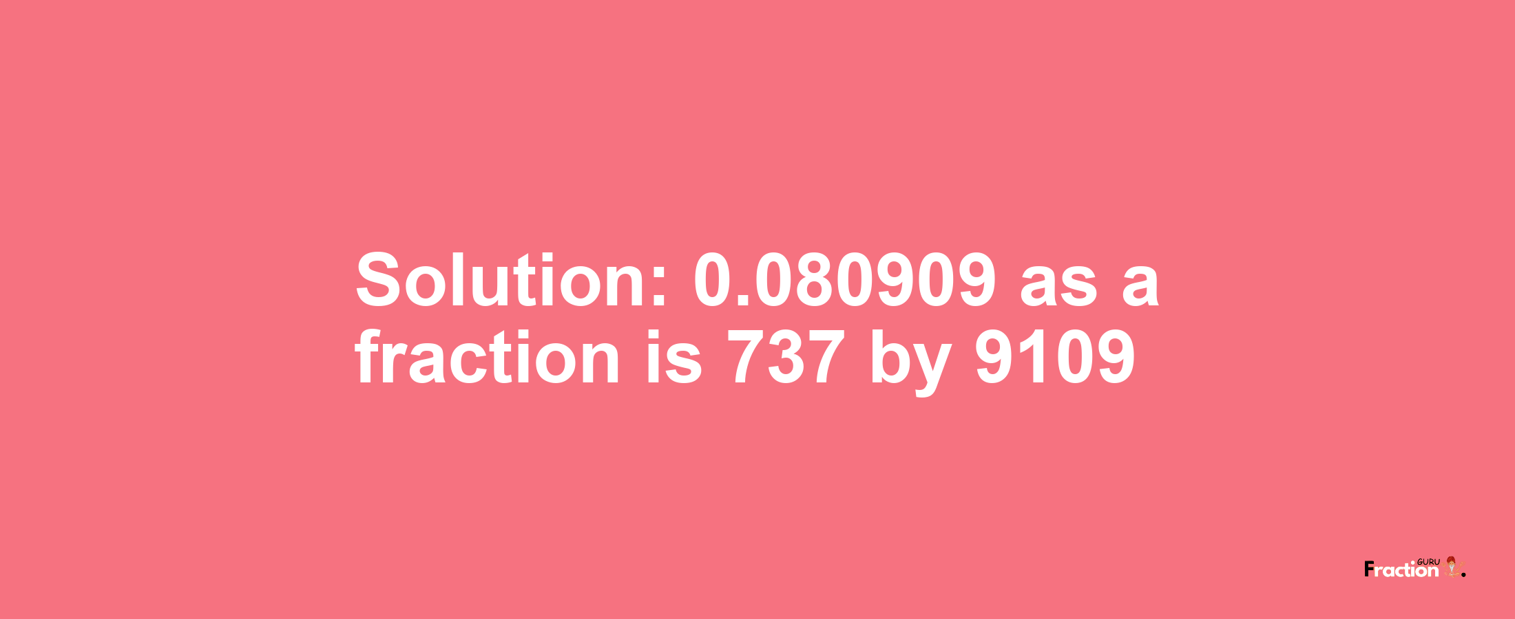 Solution:0.080909 as a fraction is 737/9109